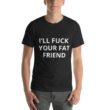 I'LL FUCK YOUR FAT FRIEND TEE