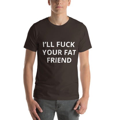 I'LL FUCK YOUR FAT FRIEND TEE