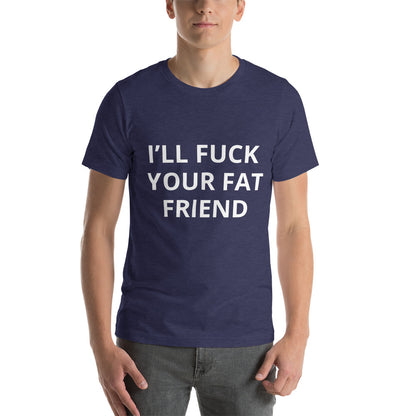 I'LL FUCK YOUR FAT FRIEND TEE